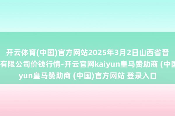 开云体育(中国)官方网站2025年3月2日山西省晋城市绿欣农居品生意有限公司价钱行情-开云官网kaiyun皇马赞助商 (中国)官方网站 登录入口