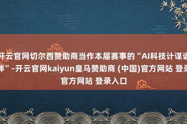 开云官网切尔西赞助商当作本届赛事的“AI科技计谋谄媚伴伴”-开云官网kaiyun皇马赞助商 (中国)官方网站 登录入口