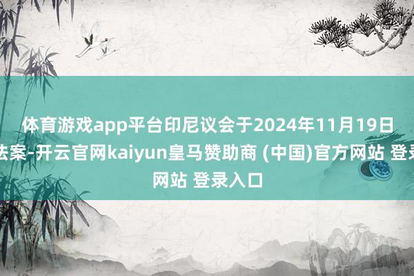体育游戏app平台　　印尼议会于2024年11月19日通过法案-开云官网kaiyun皇马赞助商 (中国)官方网站 登录入口