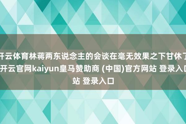 开云体育林蒋两东说念主的会谈在毫无效果之下甘休了-开云官网kaiyun皇马赞助商 (中国)官方网站 登录入口