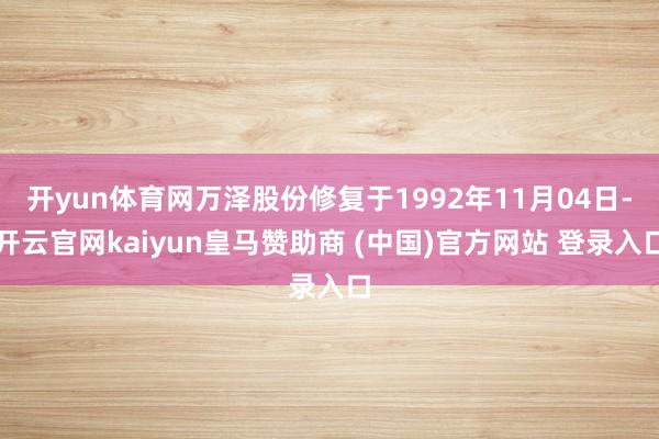 开yun体育网万泽股份修复于1992年11月04日-开云官网kaiyun皇马赞助商 (中国)官方网站 登录入口
