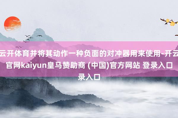 云开体育并将其动作一种负面的对冲器用来使用-开云官网kaiyun皇马赞助商 (中国)官方网站 登录入口