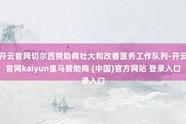 开云官网切尔西赞助商壮大和改善医务工作队列-开云官网kaiyun皇马赞助商 (中国)官方网站 登录入口