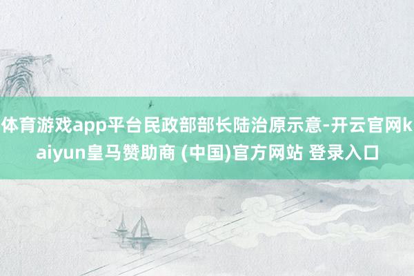 体育游戏app平台民政部部长陆治原示意-开云官网kaiyun皇马赞助商 (中国)官方网站 登录入口