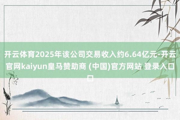 开云体育2025年该公司交易收入约6.64亿元-开云官网kaiyun皇马赞助商 (中国)官方网站 登录入口
