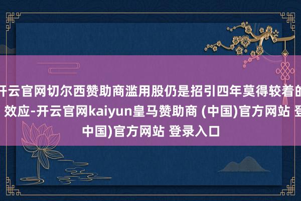 开云官网切尔西赞助商滥用股仍是招引四年莫得较着的“创富”效应-开云官网kaiyun皇马赞助商 (中国)官方网站 登录入口