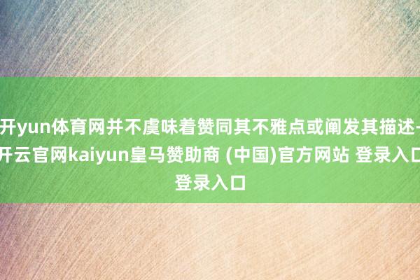 开yun体育网并不虞味着赞同其不雅点或阐发其描述-开云官网kaiyun皇马赞助商 (中国)官方网站 登录入口