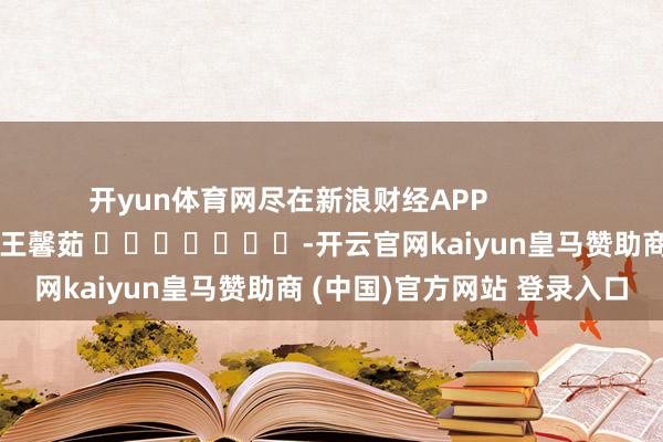 开yun体育网尽在新浪财经APP            						拖累剪辑：王馨茹 							-开云官网kaiyun皇马赞助商 (中国)官方网站 登录入口