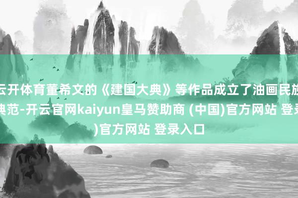 云开体育董希文的《建国大典》等作品成立了油画民族化的典范-开云官网kaiyun皇马赞助商 (中国)官方网站 登录入口
