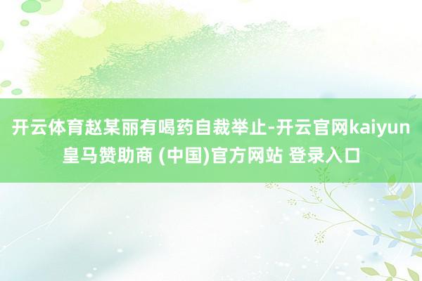开云体育赵某丽有喝药自裁举止-开云官网kaiyun皇马赞助商 (中国)官方网站 登录入口