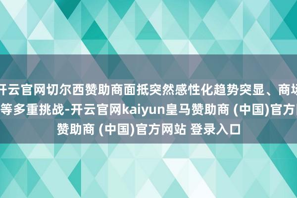 开云官网切尔西赞助商面抵突然感性化趋势突显、商场分化捏续加重等多重挑战-开云官网kaiyun皇马赞助商 (中国)官方网站 登录入口