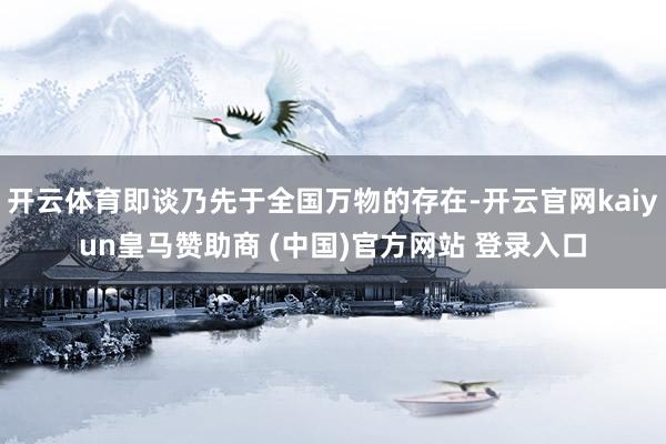 开云体育即谈乃先于全国万物的存在-开云官网kaiyun皇马赞助商 (中国)官方网站 登录入口