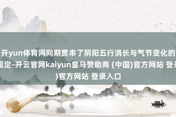 开yun体育网同期贯串了阴阳五行消长与气节变化的当然规定-开云官网kaiyun皇马赞助商 (中国)官方网站 登录入口