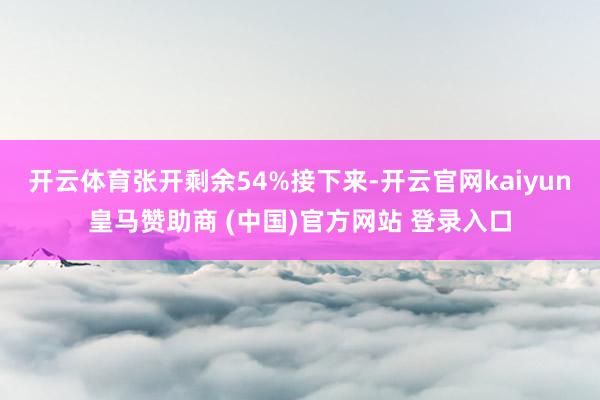 开云体育张开剩余54%接下来-开云官网kaiyun皇马赞助商 (中国)官方网站 登录入口