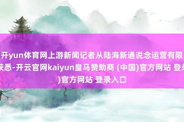 开yun体育网上游新闻记者从陆海新通说念运营有限公司获悉-开云官网kaiyun皇马赞助商 (中国)官方网站 登录入口