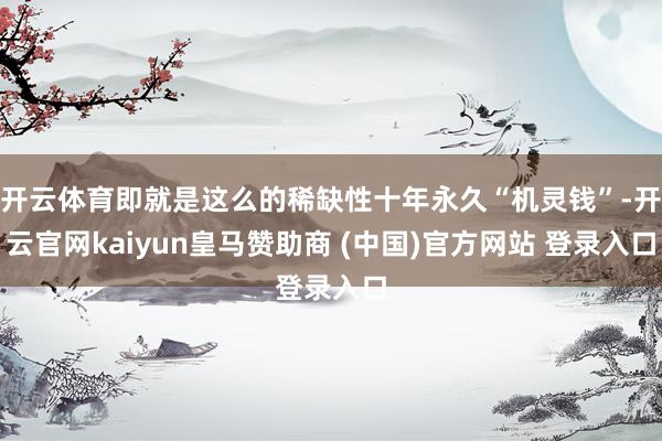 开云体育即就是这么的稀缺性十年永久“机灵钱”-开云官网kaiyun皇马赞助商 (中国)官方网站 登录入口