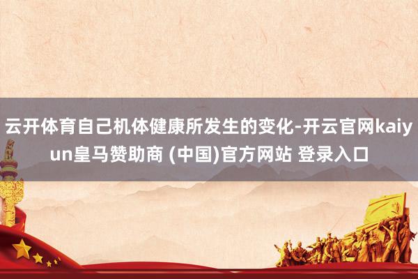 云开体育自己机体健康所发生的变化-开云官网kaiyun皇马赞助商 (中国)官方网站 登录入口