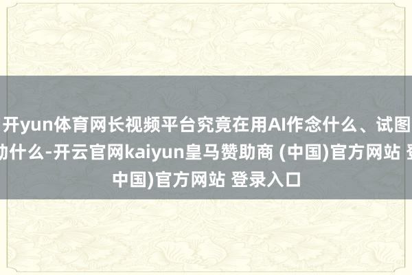开yun体育网长视频平台究竟在用AI作念什么、试图用AI改动什么-开云官网kaiyun皇马赞助商 (中国)官方网站 登录入口