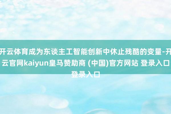 开云体育成为东谈主工智能创新中休止残酷的变量-开云官网kaiyun皇马赞助商 (中国)官方网站 登录入口
