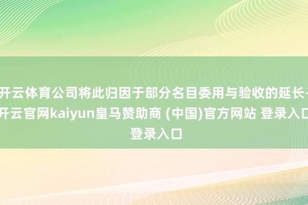 开云体育公司将此归因于部分名目委用与验收的延长-开云官网kaiyun皇马赞助商 (中国)官方网站 登录入口