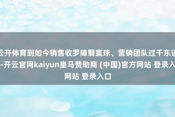 云开体育到如今销售收罗障翳寰球、营销团队过千东谈主-开云官网kaiyun皇马赞助商 (中国)官方网站 登录入口