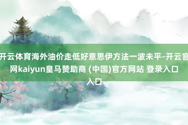 开云体育海外油价走低好意思伊方法一波未平-开云官网kaiyun皇马赞助商 (中国)官方网站 登录入口