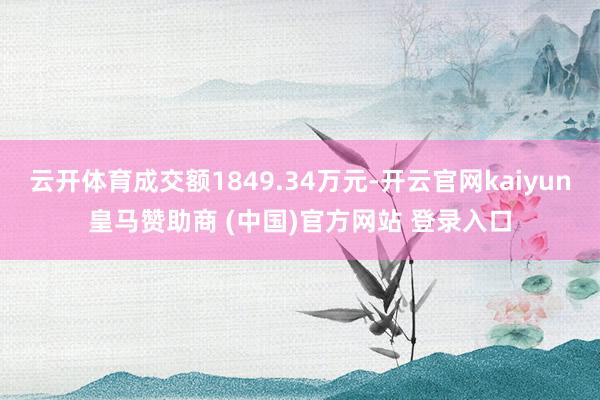 云开体育成交额1849.34万元-开云官网kaiyun皇马赞助商 (中国)官方网站 登录入口