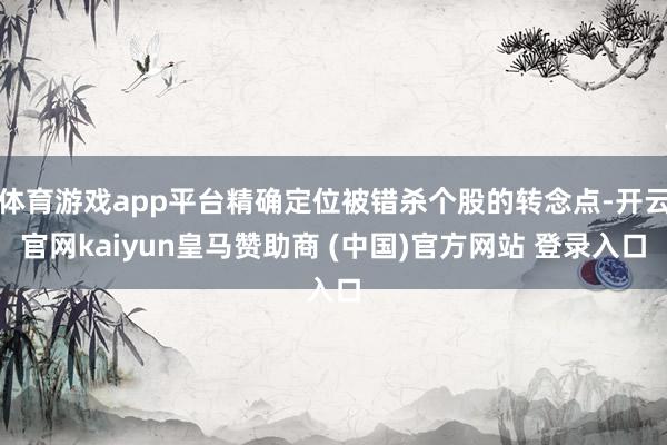 体育游戏app平台精确定位被错杀个股的转念点-开云官网kaiyun皇马赞助商 (中国)官方网站 登录入口