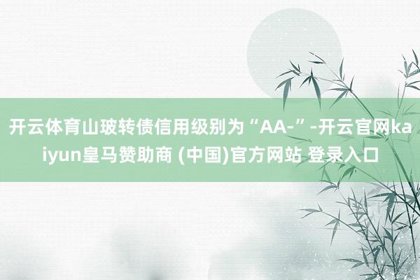 开云体育山玻转债信用级别为“AA-”-开云官网kaiyun皇马赞助商 (中国)官方网站 登录入口