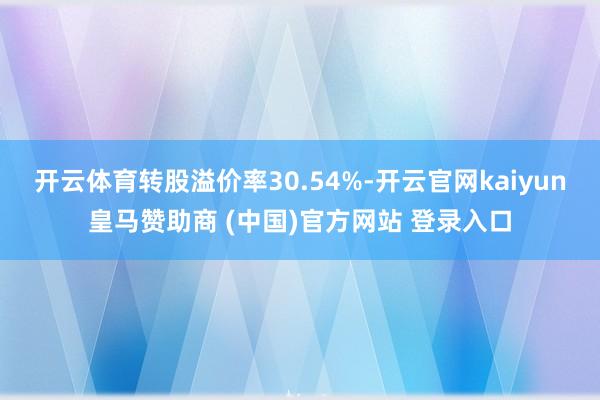 开云体育转股溢价率30.54%-开云官网kaiyun皇马赞助商 (中国)官方网站 登录入口