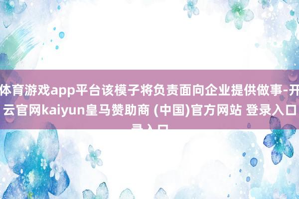 体育游戏app平台该模子将负责面向企业提供做事-开云官网kaiyun皇马赞助商 (中国)官方网站 登录入口