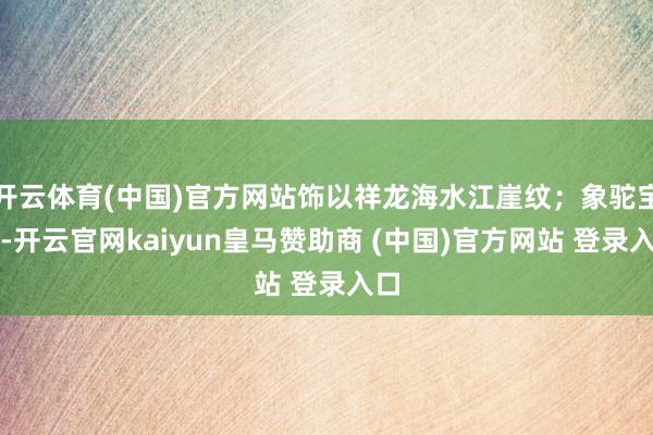 开云体育(中国)官方网站饰以祥龙海水江崖纹；象驼宝瓶-开云官网kaiyun皇马赞助商 (中国)官方网站 登录入口