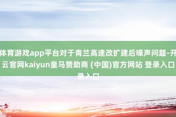 体育游戏app平台对于青兰高速改扩建后噪声问题-开云官网kaiyun皇马赞助商 (中国)官方网站 登录入口