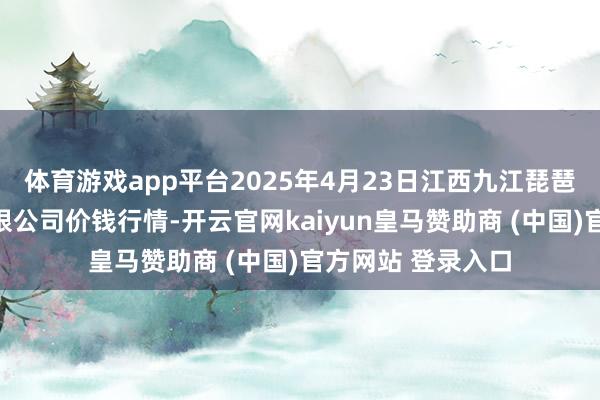 体育游戏app平台2025年4月23日江西九江琵琶湖农产物物流有限公司价钱行情-开云官网kaiyun皇马赞助商 (中国)官方网站 登录入口