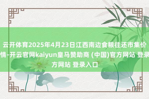 云开体育2025年4月23日江西南边食粮往还市集价钱行情-开云官网kaiyun皇马赞助商 (中国)官方网站 登录入口