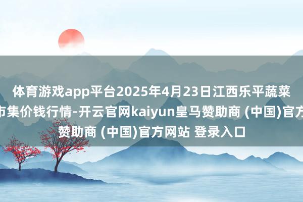 体育游戏app平台2025年4月23日江西乐平蔬菜农家具批发大市集价钱行情-开云官网kaiyun皇马赞助商 (中国)官方网站 登录入口