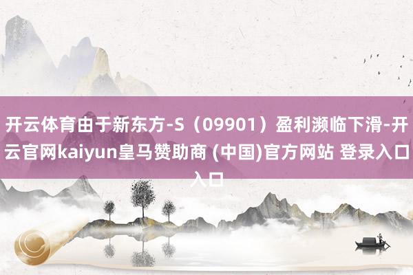 开云体育由于新东方-S（09901）盈利濒临下滑-开云官网kaiyun皇马赞助商 (中国)官方网站 登录入口