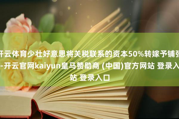 开云体育少壮好意思将关税联系的资本50%转嫁予铺张者-开云官网kaiyun皇马赞助商 (中国)官方网站 登录入口