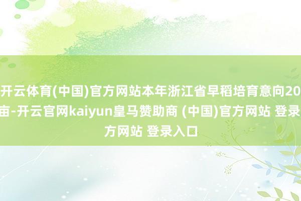 开云体育(中国)官方网站本年浙江省早稻培育意向209万亩-开云官网kaiyun皇马赞助商 (中国)官方网站 登录入口