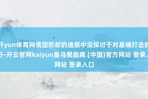 开yun体育网俄国防部的通报中没探讨于对基辅打击的推行-开云官网kaiyun皇马赞助商 (中国)官方网站 登录入口