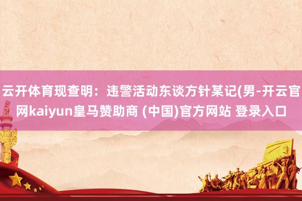 云开体育现查明：　　违警活动东谈方针某记(男-开云官网kaiyun皇马赞助商 (中国)官方网站 登录入口
