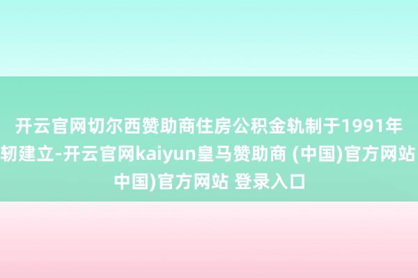 开云官网切尔西赞助商　　住房公积金轨制于1991年在上海发轫建立-开云官网kaiyun皇马赞助商 (中国)官方网站 登录入口