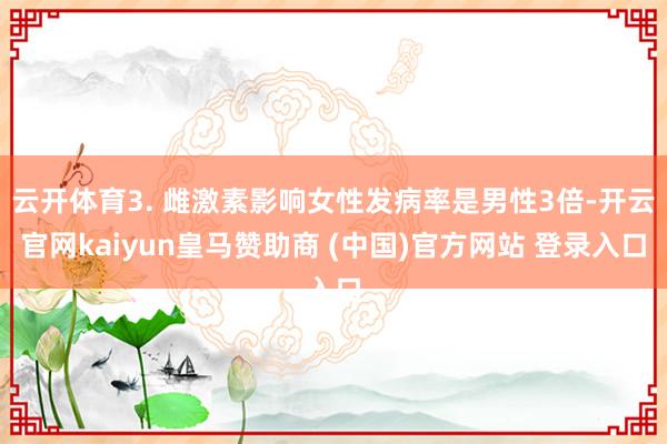 云开体育3. 雌激素影响女性发病率是男性3倍-开云官网kaiyun皇马赞助商 (中国)官方网站 登录入口