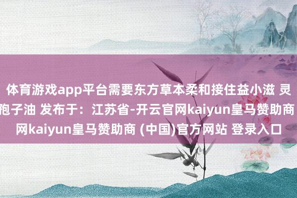 体育游戏app平台需要东方草本柔和接住益小滋 灵芝孢子油益小滋灵芝孢子油 发布于：江苏省-开云官网kaiyun皇马赞助商 (中国)官方网站 登录入口