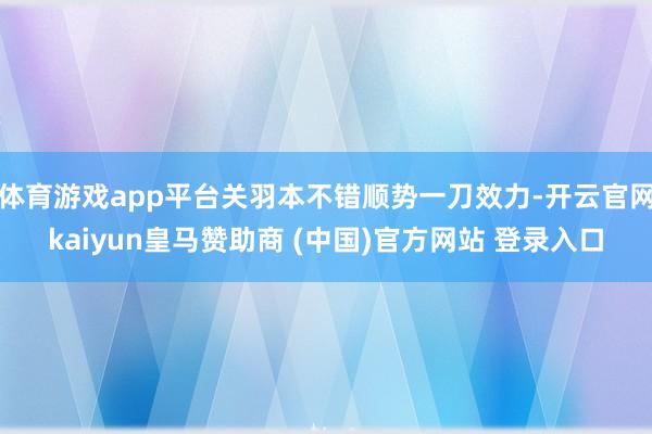 体育游戏app平台关羽本不错顺势一刀效力-开云官网kaiyun皇马赞助商 (中国)官方网站 登录入口