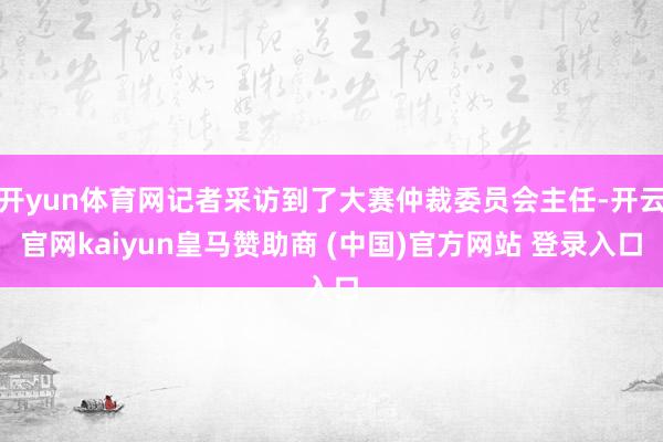 开yun体育网记者采访到了大赛仲裁委员会主任-开云官网kaiyun皇马赞助商 (中国)官方网站 登录入口