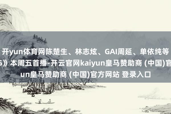 开yun体育网陈楚生、林志炫、GAI周延、单依纯等加盟 《歌手2025》本周五首播-开云官网kaiyun皇马赞助商 (中国)官方网站 登录入口