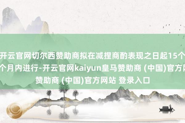 开云官网切尔西赞助商拟在减捏商酌表现之日起15个交游日后的3个月内进行-开云官网kaiyun皇马赞助商 (中国)官方网站 登录入口