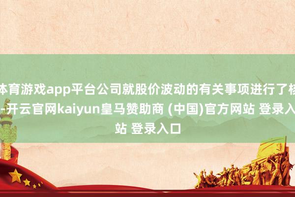 体育游戏app平台公司就股价波动的有关事项进行了核查-开云官网kaiyun皇马赞助商 (中国)官方网站 登录入口