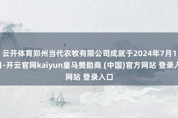 云开体育郑州当代农牧有限公司成就于2024年7月18日-开云官网kaiyun皇马赞助商 (中国)官方网站 登录入口